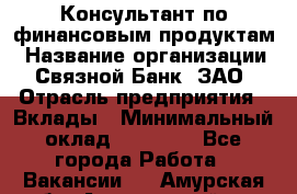 Консультант по финансовым продуктам › Название организации ­ Связной Банк, ЗАО › Отрасль предприятия ­ Вклады › Минимальный оклад ­ 22 800 - Все города Работа » Вакансии   . Амурская обл.,Архаринский р-н